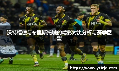 沃特福德与布里斯托城的精彩对决分析与赛季展望