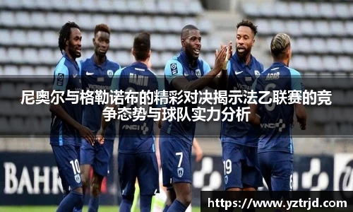 尼奥尔与格勒诺布的精彩对决揭示法乙联赛的竞争态势与球队实力分析