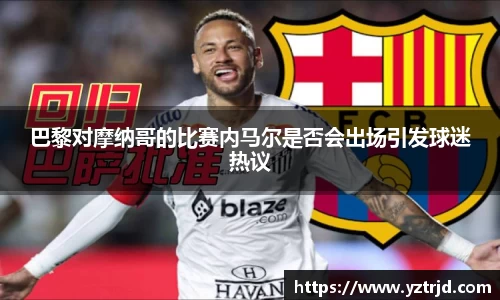 巴黎对摩纳哥的比赛内马尔是否会出场引发球迷热议