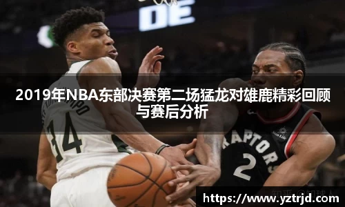 2019年NBA东部决赛第二场猛龙对雄鹿精彩回顾与赛后分析
